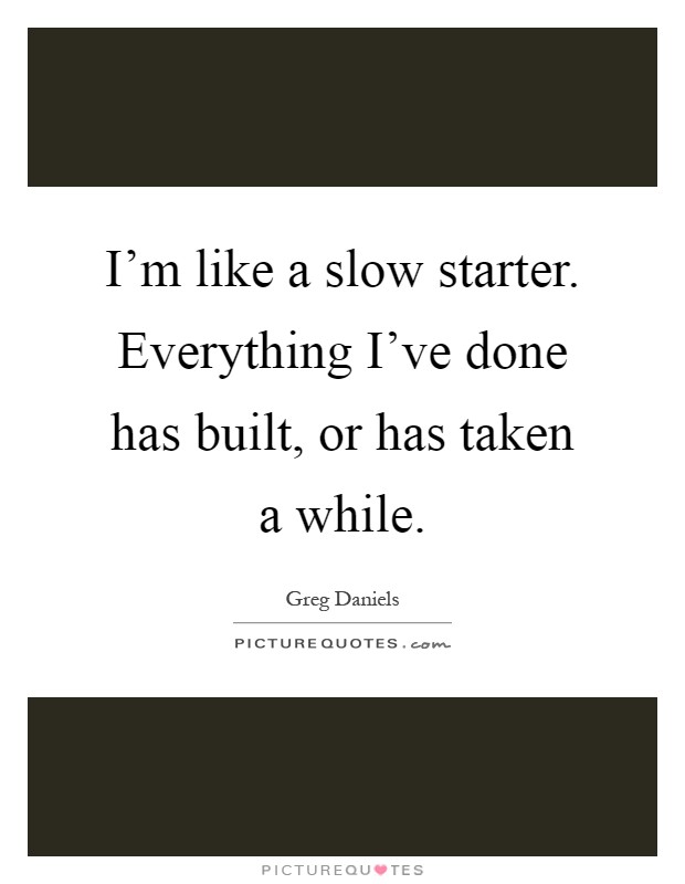I'm like a slow starter. Everything I've done has built, or has taken a while Picture Quote #1