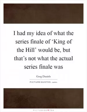 I had my idea of what the series finale of ‘King of the Hill’ would be, but that’s not what the actual series finale was Picture Quote #1