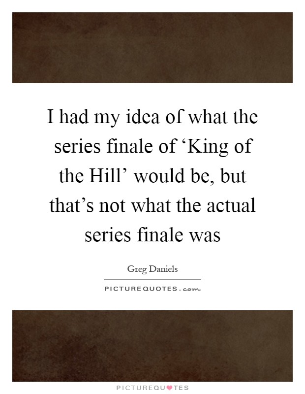 I had my idea of what the series finale of ‘King of the Hill' would be, but that's not what the actual series finale was Picture Quote #1