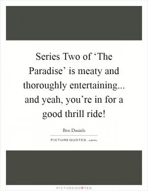 Series Two of ‘The Paradise’ is meaty and thoroughly entertaining... and yeah, you’re in for a good thrill ride! Picture Quote #1