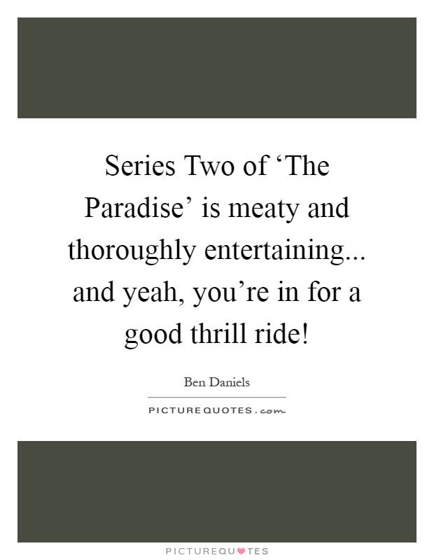 Series Two of ‘The Paradise' is meaty and thoroughly entertaining... and yeah, you're in for a good thrill ride! Picture Quote #1