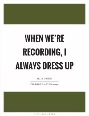 When we’re recording, I always dress up Picture Quote #1