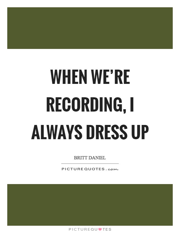 When we're recording, I always dress up Picture Quote #1