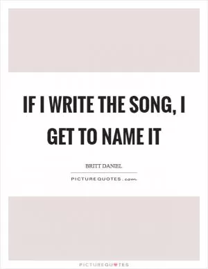 If I write the song, I get to name it Picture Quote #1