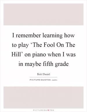 I remember learning how to play ‘The Fool On The Hill’ on piano when I was in maybe fifth grade Picture Quote #1