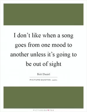 I don’t like when a song goes from one mood to another unless it’s going to be out of sight Picture Quote #1