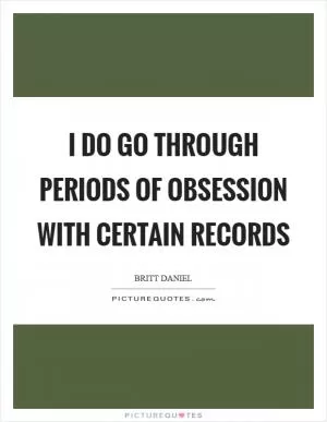 I do go through periods of obsession with certain records Picture Quote #1