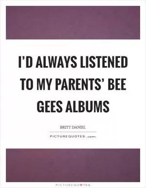 I’d always listened to my parents’ Bee Gees albums Picture Quote #1