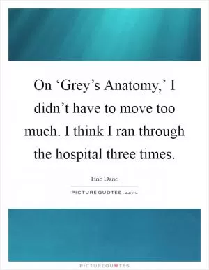 On ‘Grey’s Anatomy,’ I didn’t have to move too much. I think I ran through the hospital three times Picture Quote #1