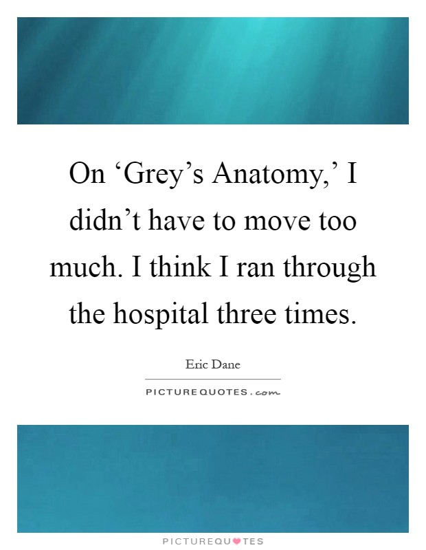 On ‘Grey's Anatomy,' I didn't have to move too much. I think I ran through the hospital three times Picture Quote #1