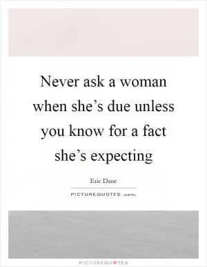 Never ask a woman when she’s due unless you know for a fact she’s expecting Picture Quote #1