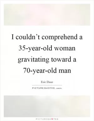 I couldn’t comprehend a 35-year-old woman gravitating toward a 70-year-old man Picture Quote #1