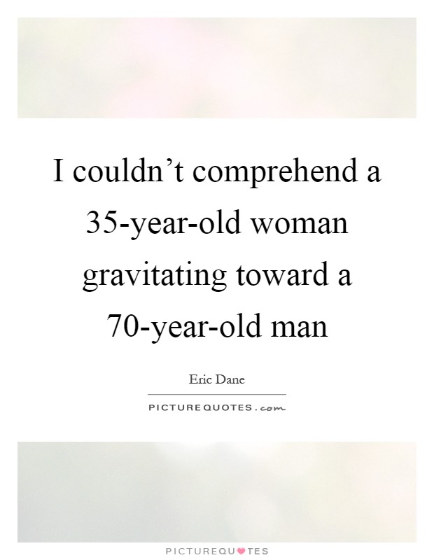 I couldn't comprehend a 35-year-old woman gravitating toward a 70-year-old man Picture Quote #1