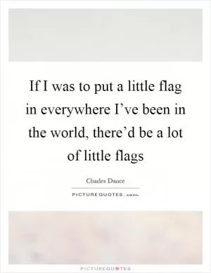 If I was to put a little flag in everywhere I’ve been in the world, there’d be a lot of little flags Picture Quote #1