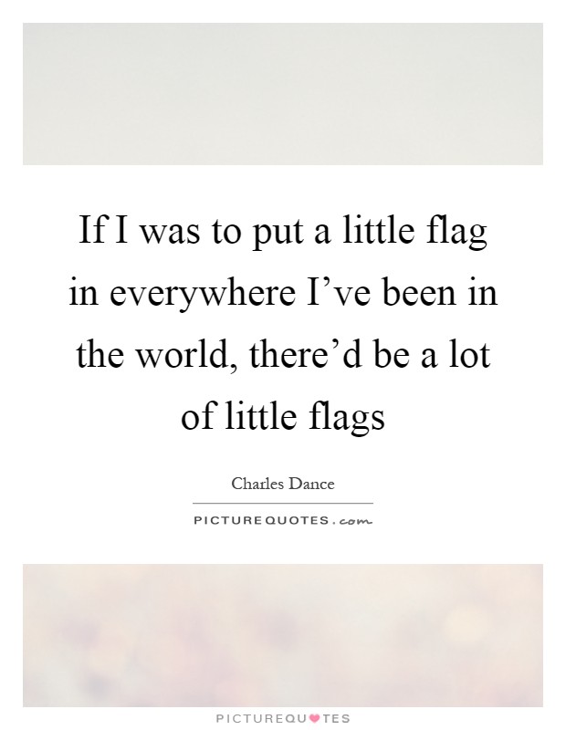 If I was to put a little flag in everywhere I've been in the world, there'd be a lot of little flags Picture Quote #1