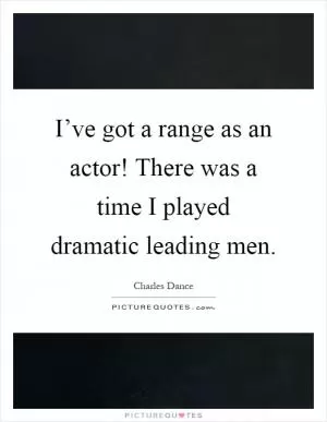 I’ve got a range as an actor! There was a time I played dramatic leading men Picture Quote #1