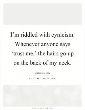 I’m riddled with cynicism. Whenever anyone says ‘trust me,’ the hairs go up on the back of my neck Picture Quote #1