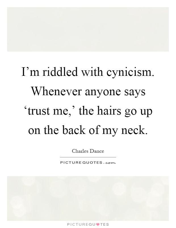 I'm riddled with cynicism. Whenever anyone says ‘trust me,' the hairs go up on the back of my neck Picture Quote #1