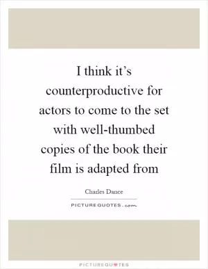 I think it’s counterproductive for actors to come to the set with well-thumbed copies of the book their film is adapted from Picture Quote #1