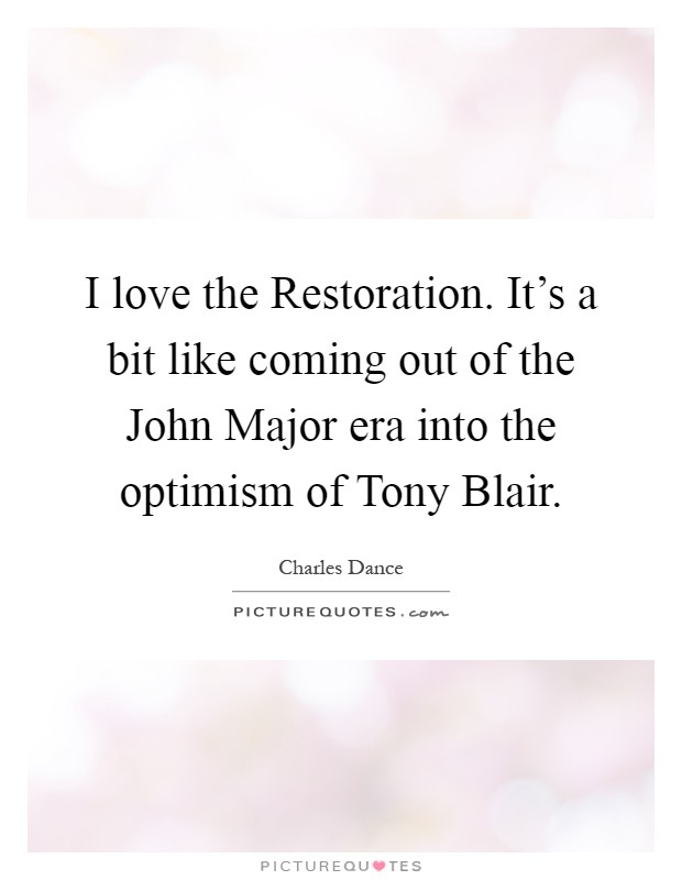 I love the Restoration. It's a bit like coming out of the John Major era into the optimism of Tony Blair Picture Quote #1