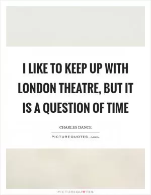 I like to keep up with London theatre, but it is a question of time Picture Quote #1