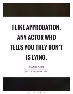 I like approbation. Any actor who tells you they don’t is lying Picture Quote #1