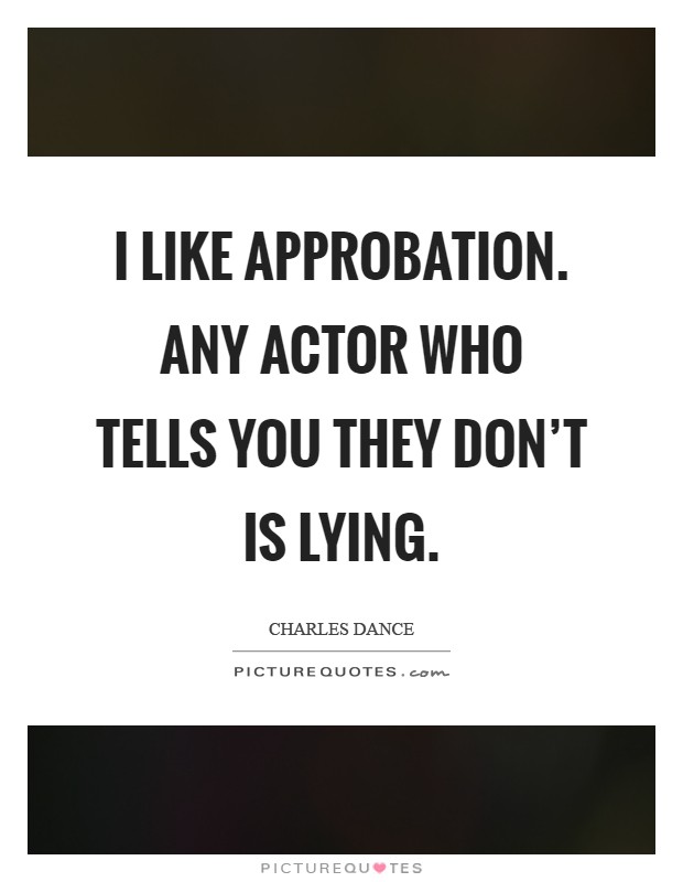 I like approbation. Any actor who tells you they don't is lying Picture Quote #1