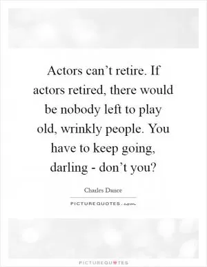 Actors can’t retire. If actors retired, there would be nobody left to play old, wrinkly people. You have to keep going, darling - don’t you? Picture Quote #1