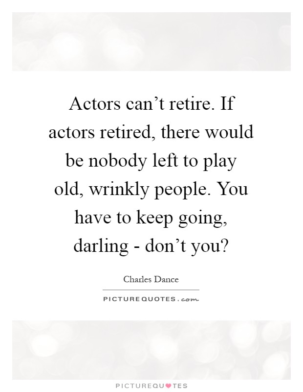 Actors can't retire. If actors retired, there would be nobody left to play old, wrinkly people. You have to keep going, darling - don't you? Picture Quote #1