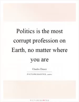 Politics is the most corrupt profession on Earth, no matter where you are Picture Quote #1