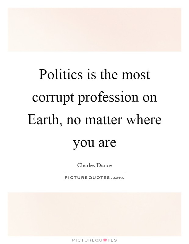 Politics is the most corrupt profession on Earth, no matter where you are Picture Quote #1