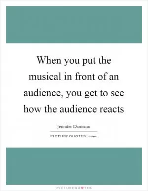 When you put the musical in front of an audience, you get to see how the audience reacts Picture Quote #1