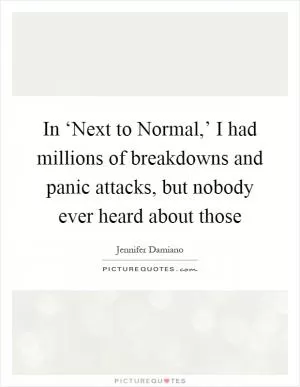In ‘Next to Normal,’ I had millions of breakdowns and panic attacks, but nobody ever heard about those Picture Quote #1