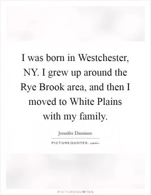 I was born in Westchester, NY. I grew up around the Rye Brook area, and then I moved to White Plains with my family Picture Quote #1