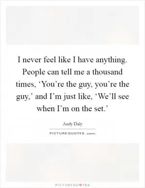 I never feel like I have anything. People can tell me a thousand times, ‘You’re the guy, you’re the guy,’ and I’m just like, ‘We’ll see when I’m on the set.’ Picture Quote #1