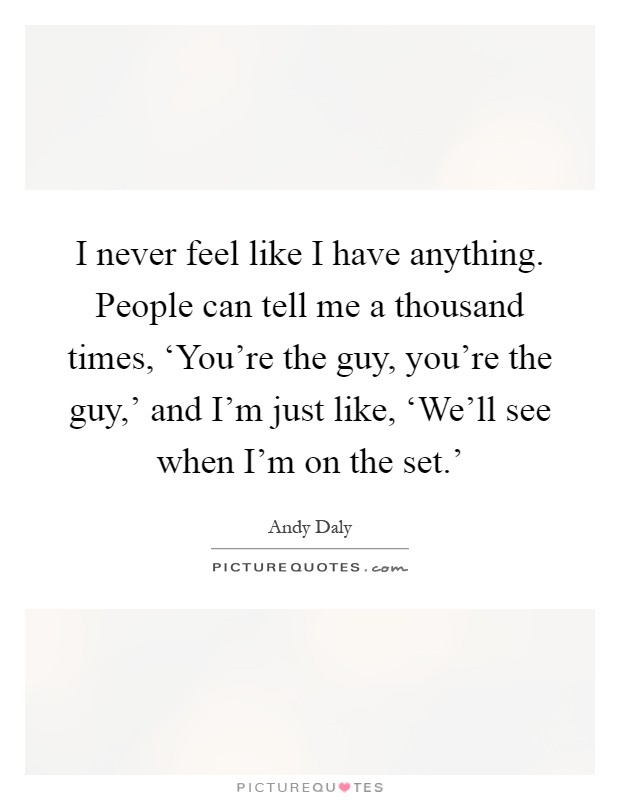 I never feel like I have anything. People can tell me a thousand times, ‘You're the guy, you're the guy,' and I'm just like, ‘We'll see when I'm on the set.' Picture Quote #1