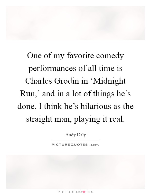 One of my favorite comedy performances of all time is Charles Grodin in ‘Midnight Run,' and in a lot of things he's done. I think he's hilarious as the straight man, playing it real Picture Quote #1