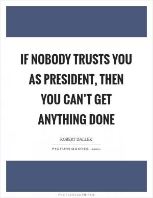 If nobody trusts you as president, then you can’t get anything done Picture Quote #1