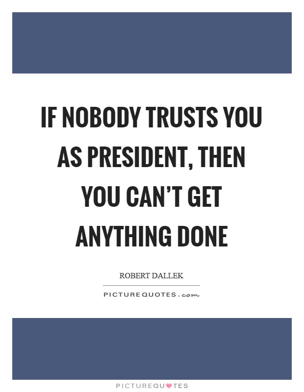 If nobody trusts you as president, then you can't get anything done Picture Quote #1