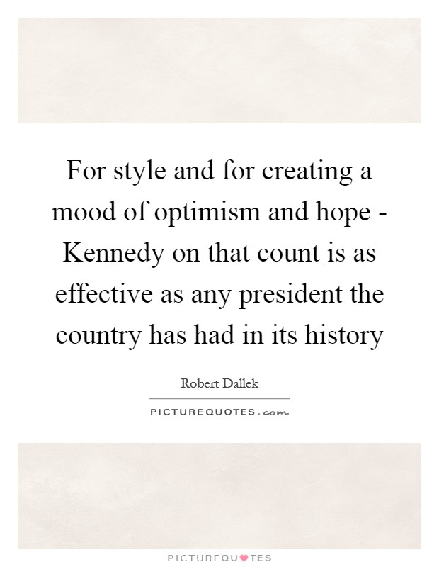 For style and for creating a mood of optimism and hope - Kennedy on that count is as effective as any president the country has had in its history Picture Quote #1