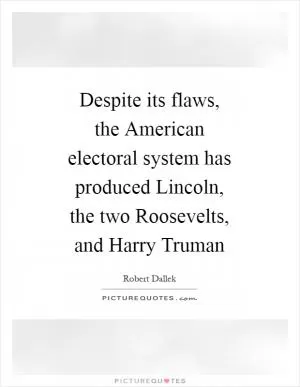 Despite its flaws, the American electoral system has produced Lincoln, the two Roosevelts, and Harry Truman Picture Quote #1