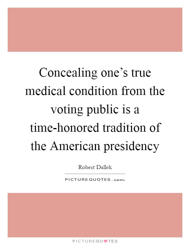 Concealing one's true medical condition from the voting public is a time-honored tradition of the American presidency Picture Quote #1