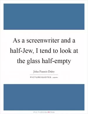 As a screenwriter and a half-Jew, I tend to look at the glass half-empty Picture Quote #1