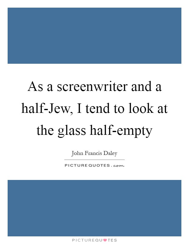 As a screenwriter and a half-Jew, I tend to look at the glass half-empty Picture Quote #1
