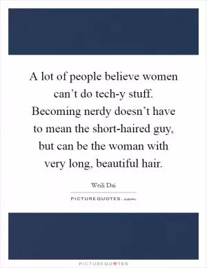 A lot of people believe women can’t do tech-y stuff. Becoming nerdy doesn’t have to mean the short-haired guy, but can be the woman with very long, beautiful hair Picture Quote #1