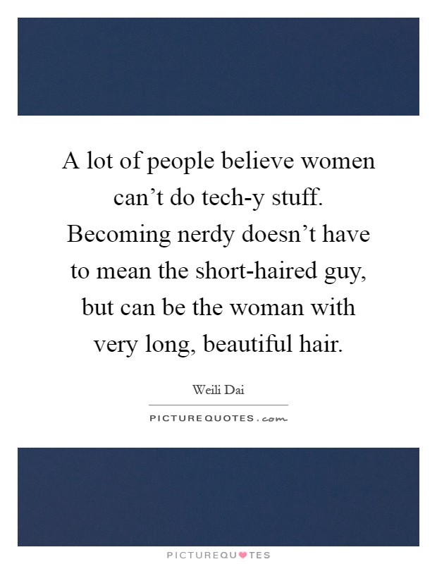 A lot of people believe women can't do tech-y stuff. Becoming nerdy doesn't have to mean the short-haired guy, but can be the woman with very long, beautiful hair Picture Quote #1