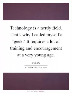 Technology is a nerdy field. That’s why I called myself a ‘geek.’ It requires a lot of training and encouragement at a very young age Picture Quote #1