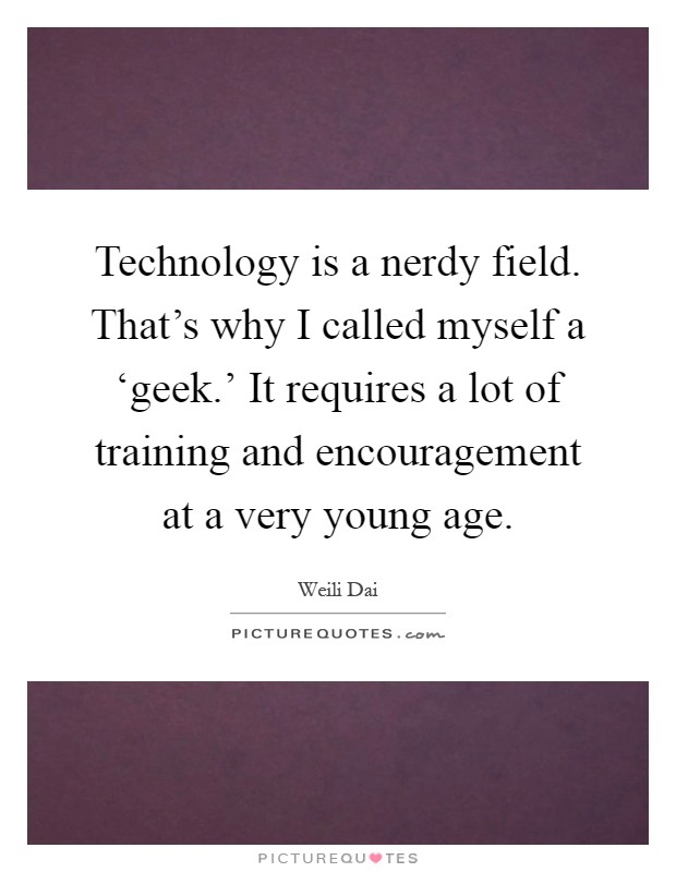 Technology is a nerdy field. That's why I called myself a ‘geek.' It requires a lot of training and encouragement at a very young age Picture Quote #1