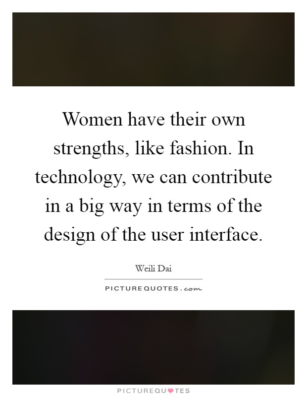 Women have their own strengths, like fashion. In technology, we can contribute in a big way in terms of the design of the user interface Picture Quote #1