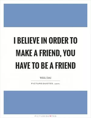 I believe in order to make a friend, you have to be a friend Picture Quote #1